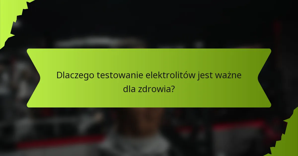 Dlaczego testowanie elektrolitów jest ważne dla zdrowia?