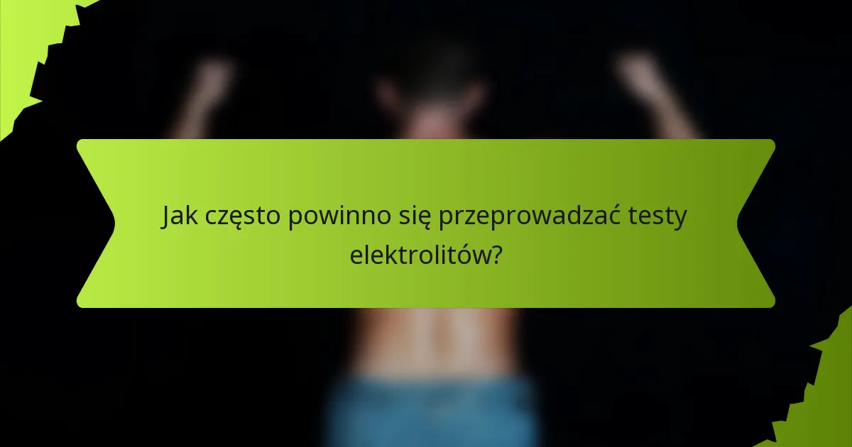 Jak często powinno się przeprowadzać testy elektrolitów?