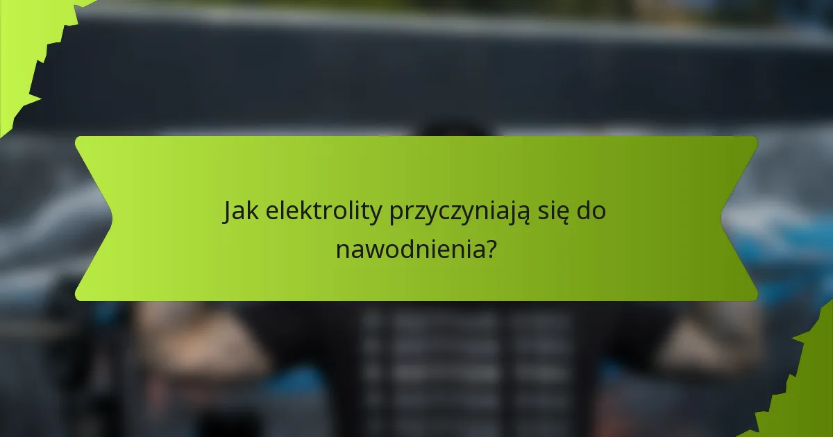 Jak elektrolity przyczyniają się do nawodnienia?