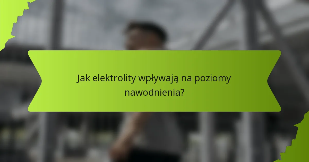 Jak elektrolity wpływają na poziomy nawodnienia?
