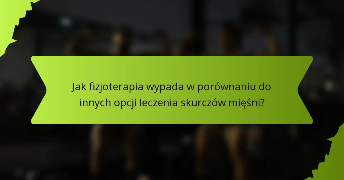 Jak fizjoterapia wypada w porównaniu do innych opcji leczenia skurczów mięśni?