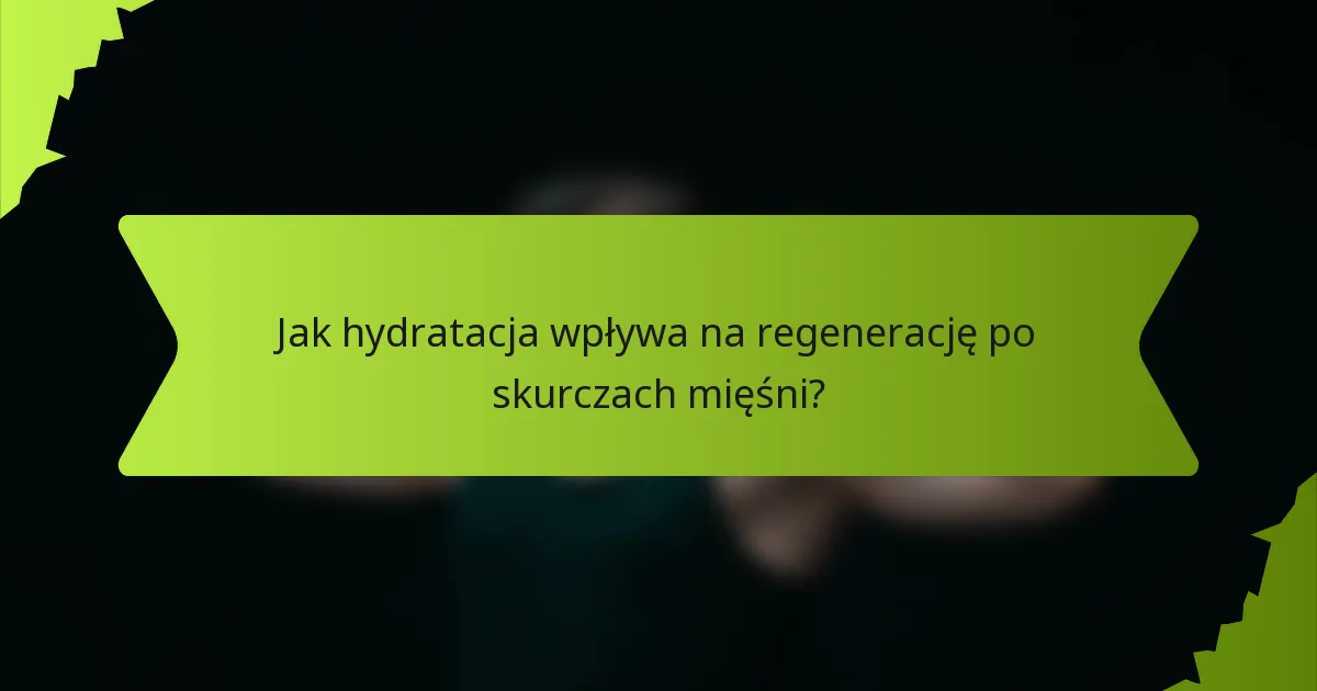 Jak hydratacja wpływa na regenerację po skurczach mięśni?