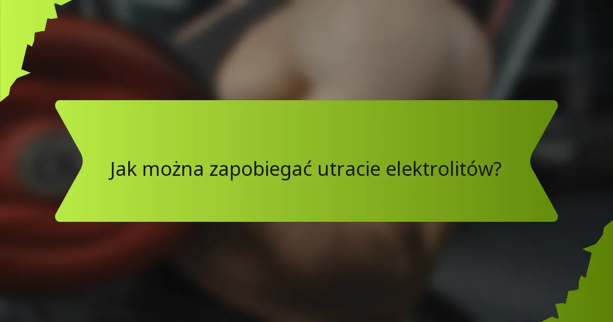 Jak można zapobiegać utracie elektrolitów?
