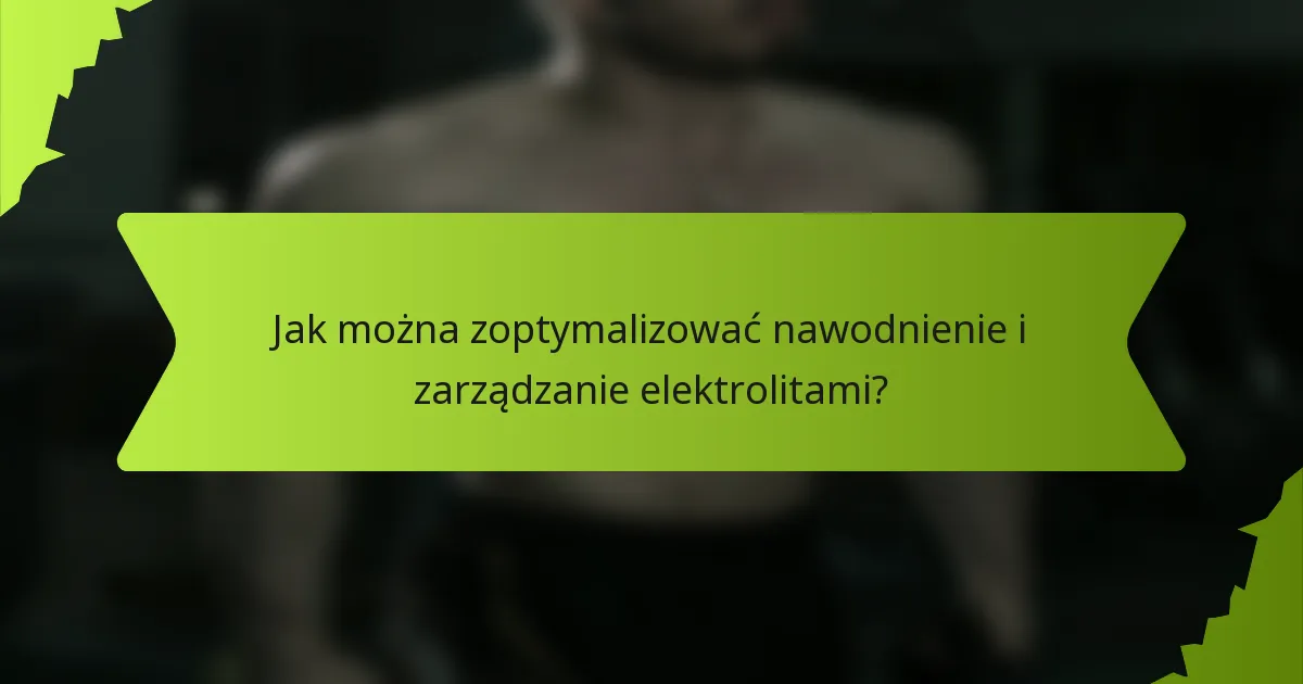 Jak można zoptymalizować nawodnienie i zarządzanie elektrolitami?