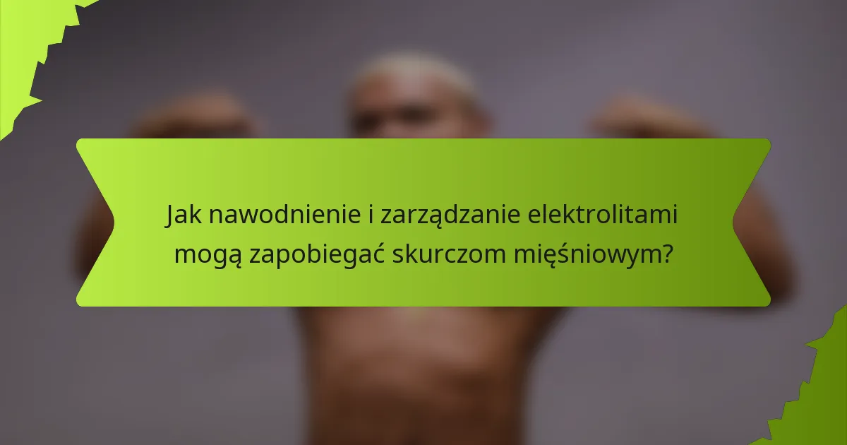 Jak nawodnienie i zarządzanie elektrolitami mogą zapobiegać skurczom mięśniowym?