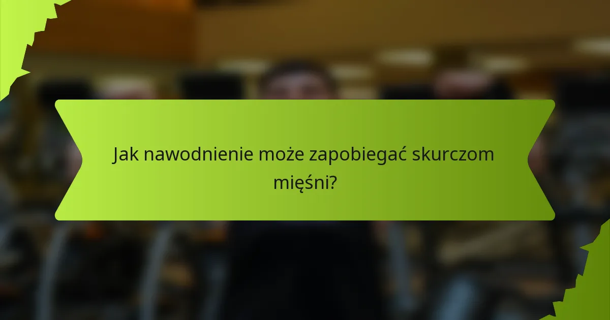 Jak nawodnienie może zapobiegać skurczom mięśni?