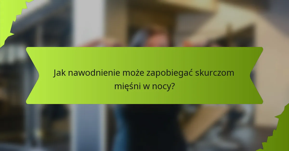 Jak nawodnienie może zapobiegać skurczom mięśni w nocy?