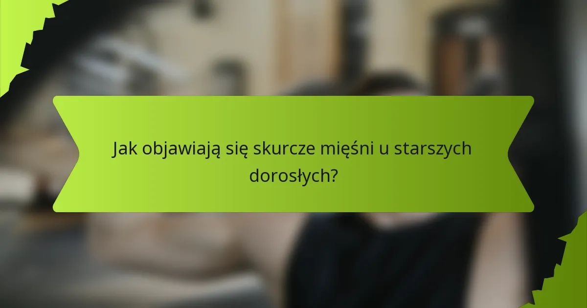 Jak objawiają się skurcze mięśni u starszych dorosłych?