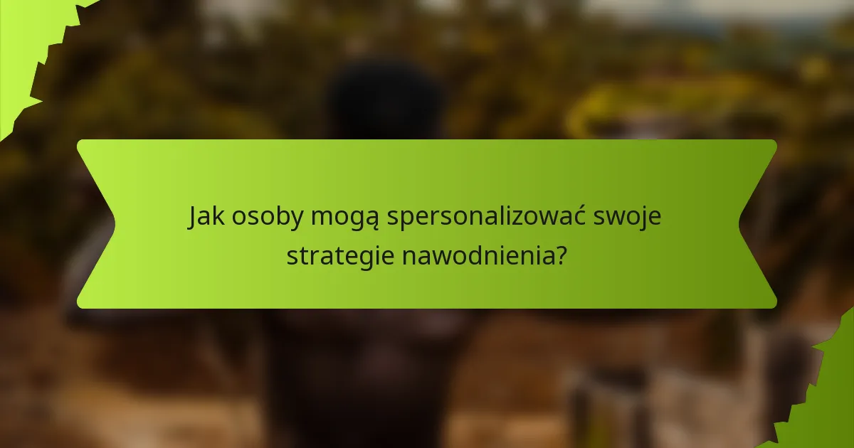 Jak osoby mogą spersonalizować swoje strategie nawodnienia?