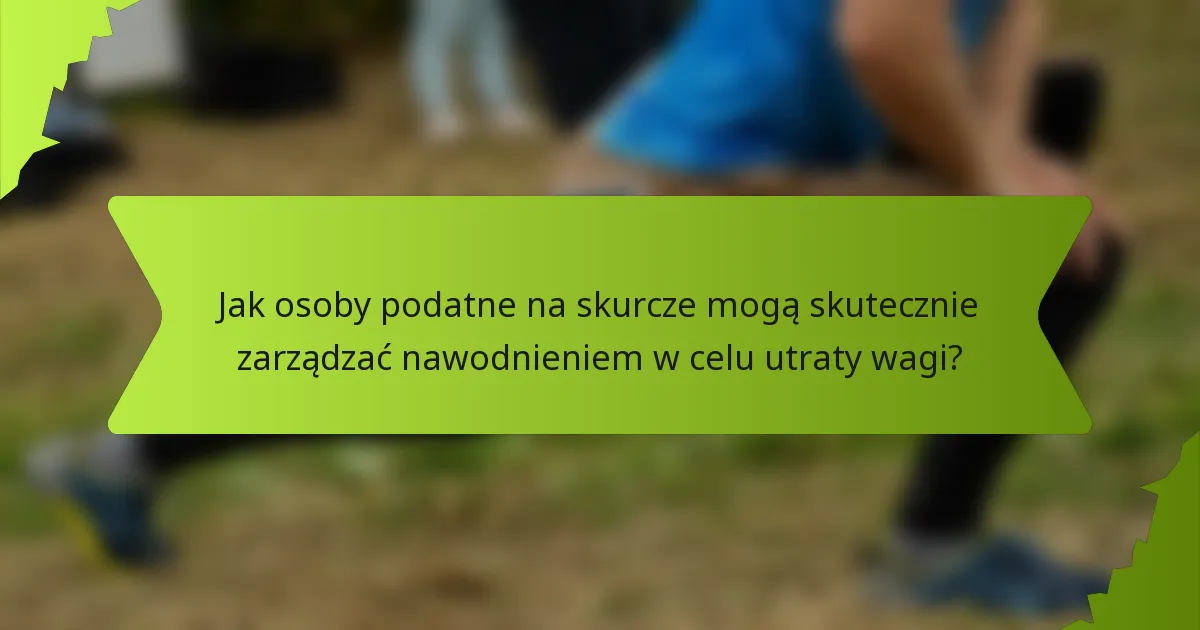Jak osoby podatne na skurcze mogą skutecznie zarządzać nawodnieniem w celu utraty wagi?