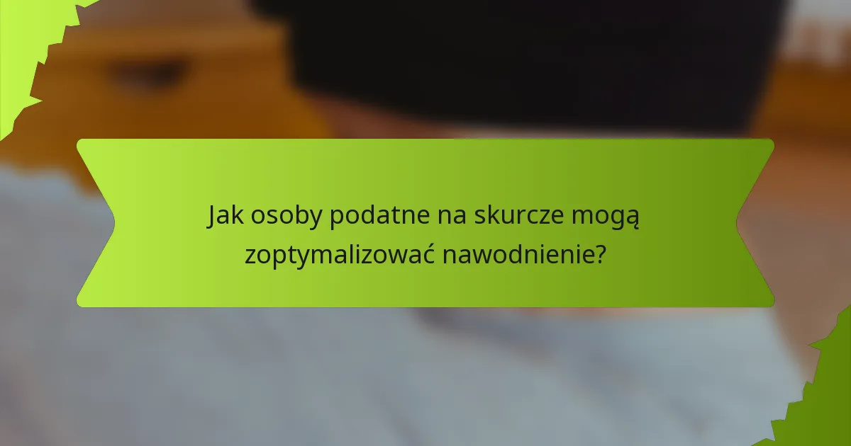 Jak osoby podatne na skurcze mogą zoptymalizować nawodnienie?