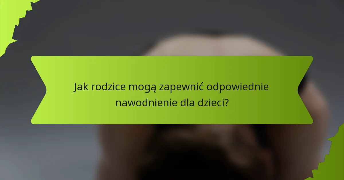 Jak rodzice mogą zapewnić odpowiednie nawodnienie dla dzieci?