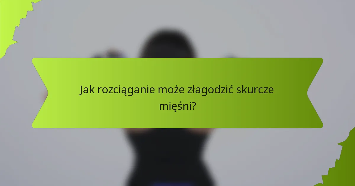 Jak rozciąganie może złagodzić skurcze mięśni?