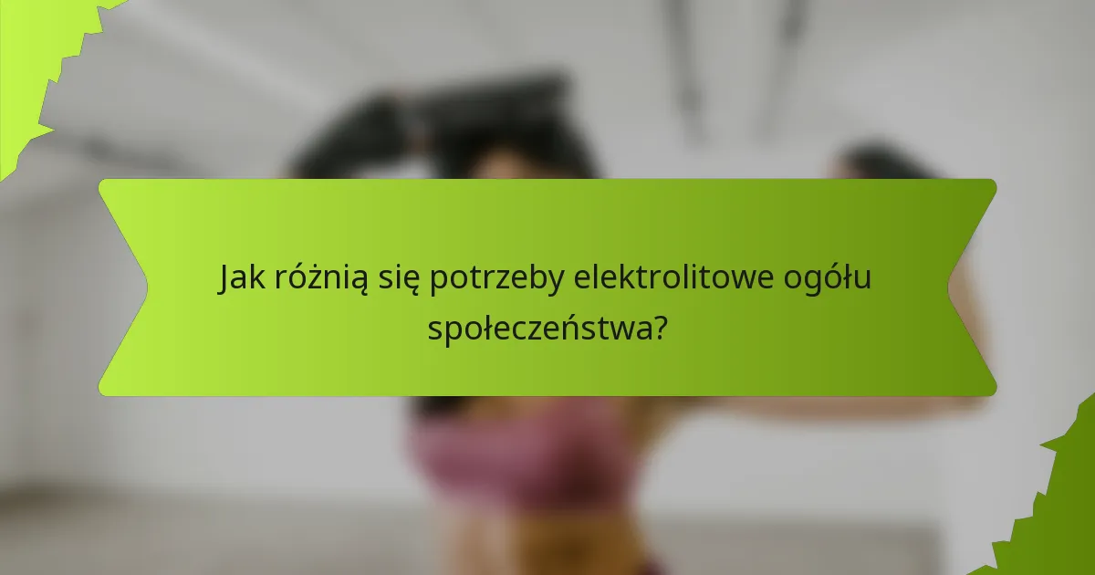 Jak różnią się potrzeby elektrolitowe ogółu społeczeństwa?