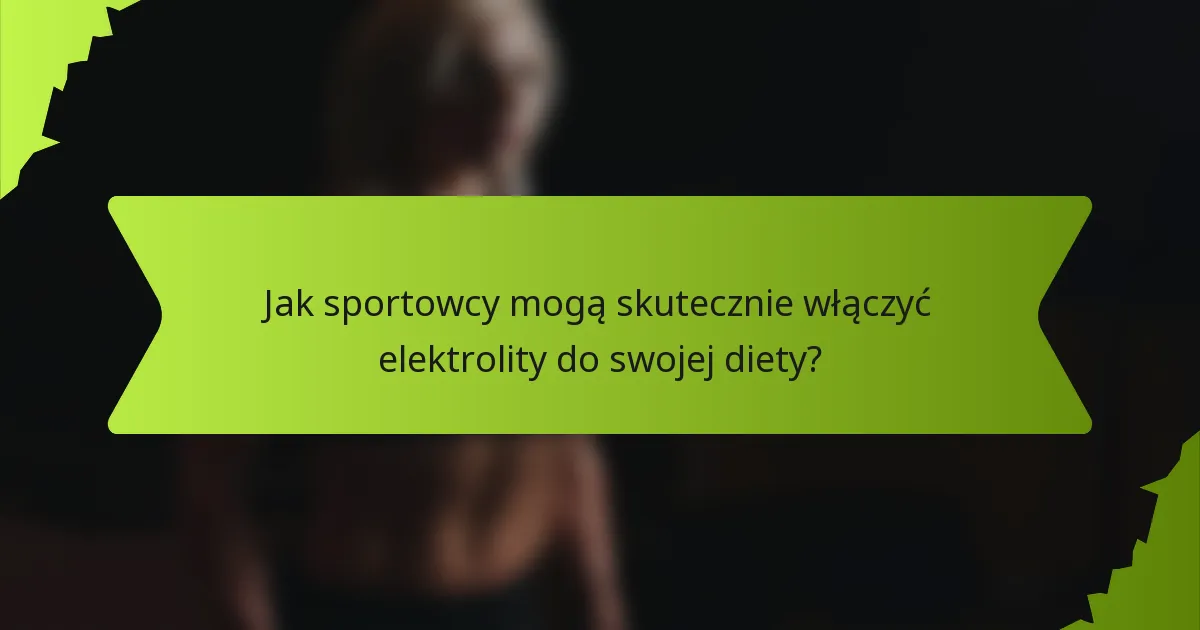 Jak sportowcy mogą skutecznie włączyć elektrolity do swojej diety?