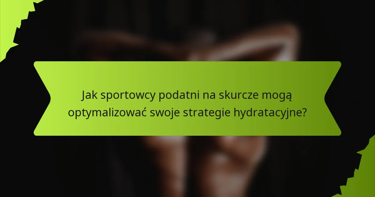 Jak sportowcy podatni na skurcze mogą optymalizować swoje strategie hydratacyjne?