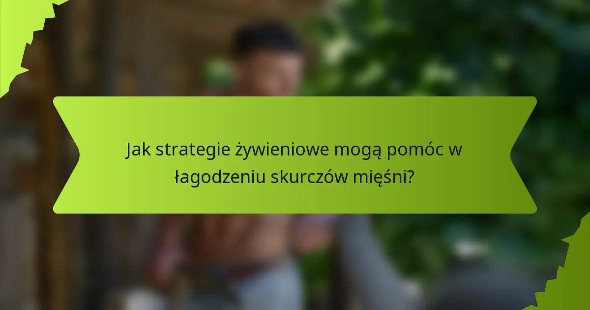 Jak strategie żywieniowe mogą pomóc w łagodzeniu skurczów mięśni?