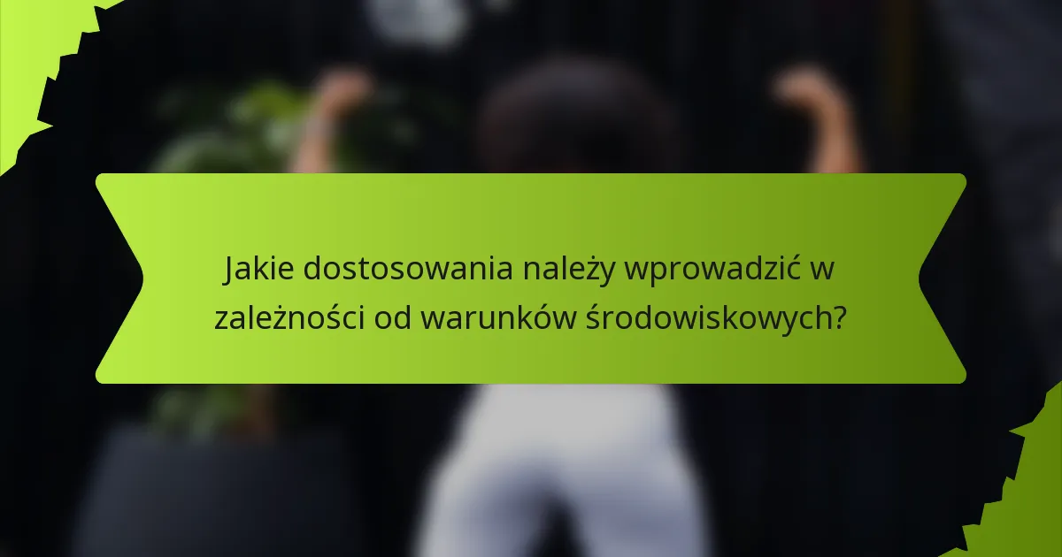 Jakie dostosowania należy wprowadzić w zależności od warunków środowiskowych?