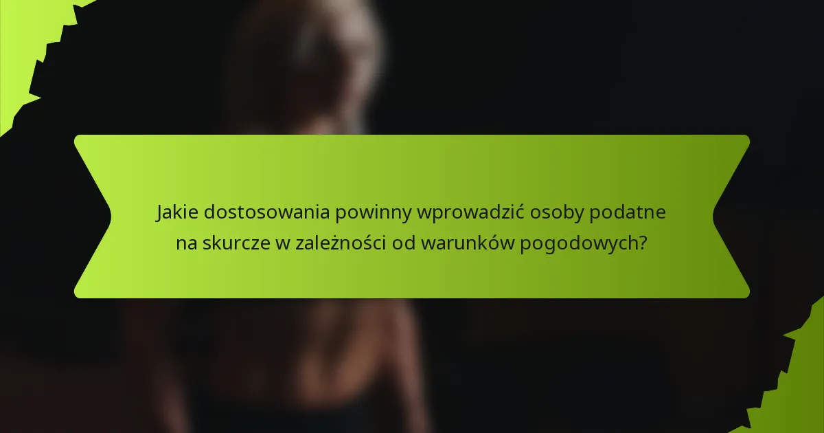 Jakie dostosowania powinny wprowadzić osoby podatne na skurcze w zależności od warunków pogodowych?