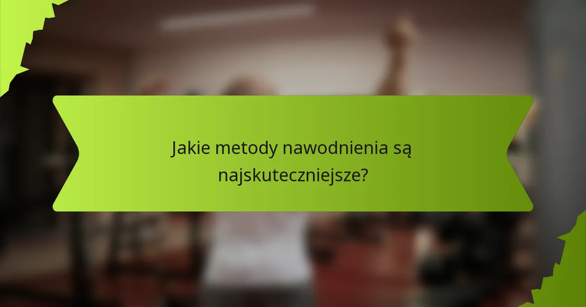 Jakie metody nawodnienia są najskuteczniejsze?