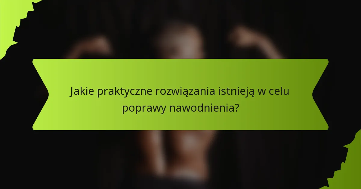 Jakie praktyczne rozwiązania istnieją w celu poprawy nawodnienia?