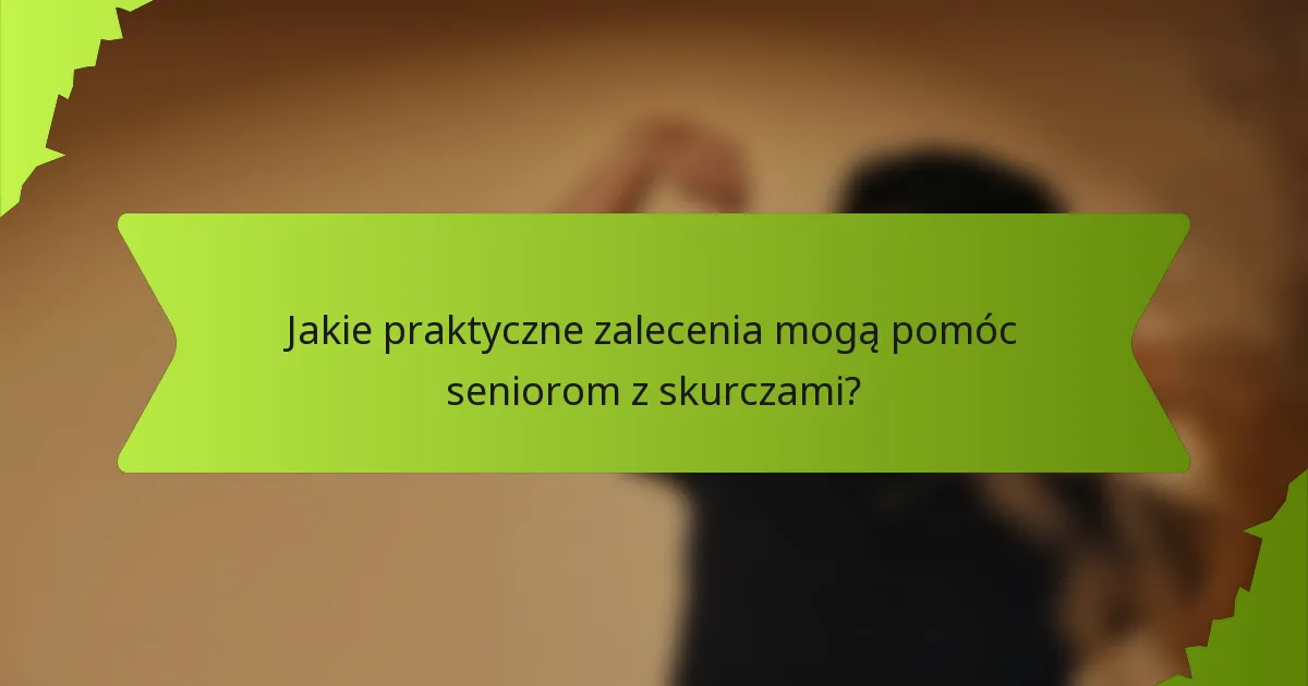Jakie praktyczne zalecenia mogą pomóc seniorom z skurczami?