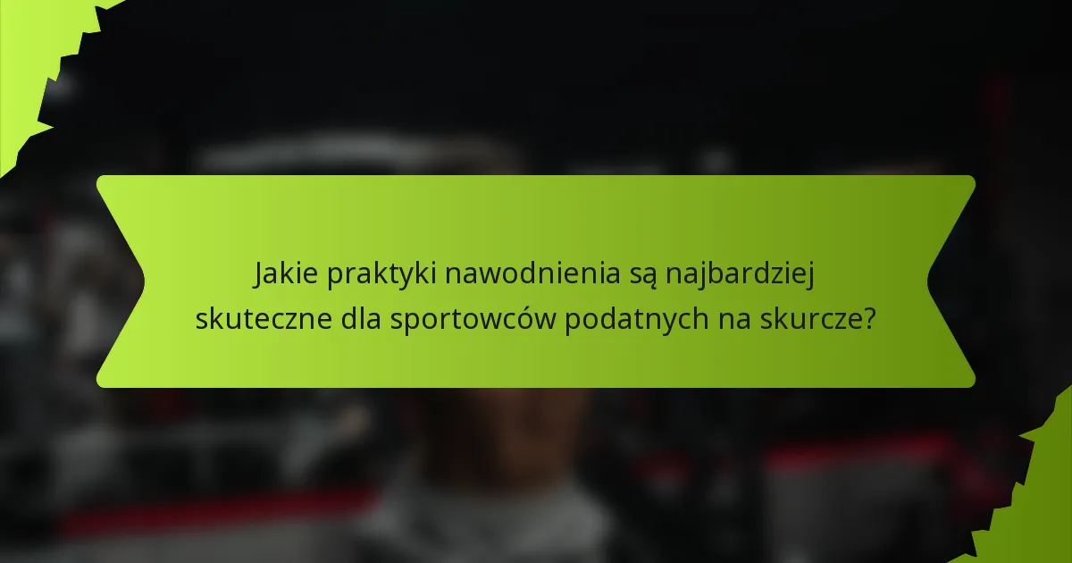 Jakie praktyki nawodnienia są najbardziej skuteczne dla sportowców podatnych na skurcze?