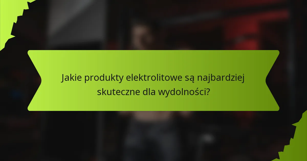 Jakie produkty elektrolitowe są najbardziej skuteczne dla wydolności?