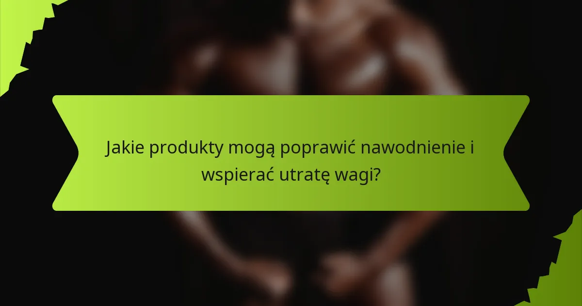 Jakie produkty mogą poprawić nawodnienie i wspierać utratę wagi?