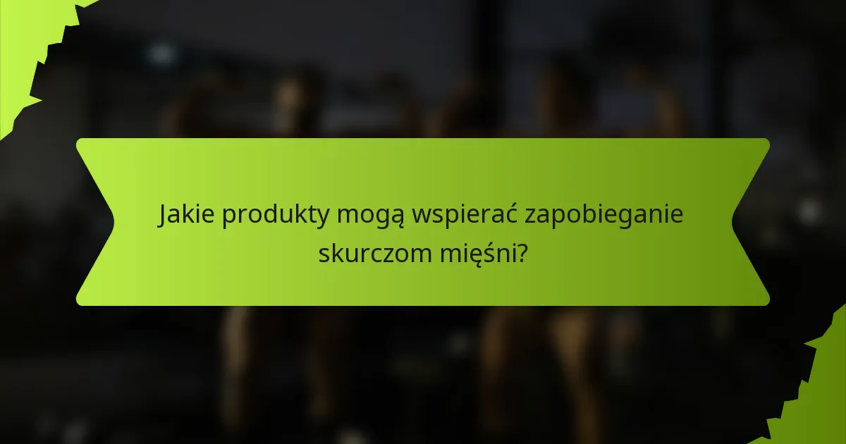 Jakie produkty mogą wspierać zapobieganie skurczom mięśni?