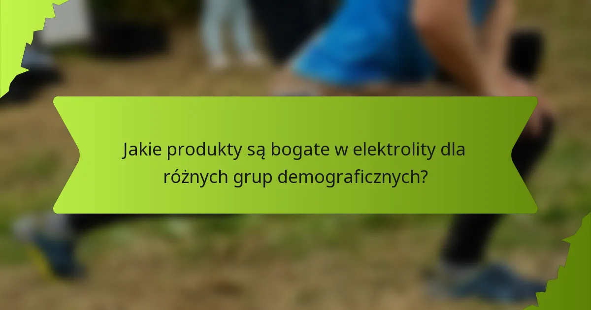 Jakie produkty są bogate w elektrolity dla różnych grup demograficznych?