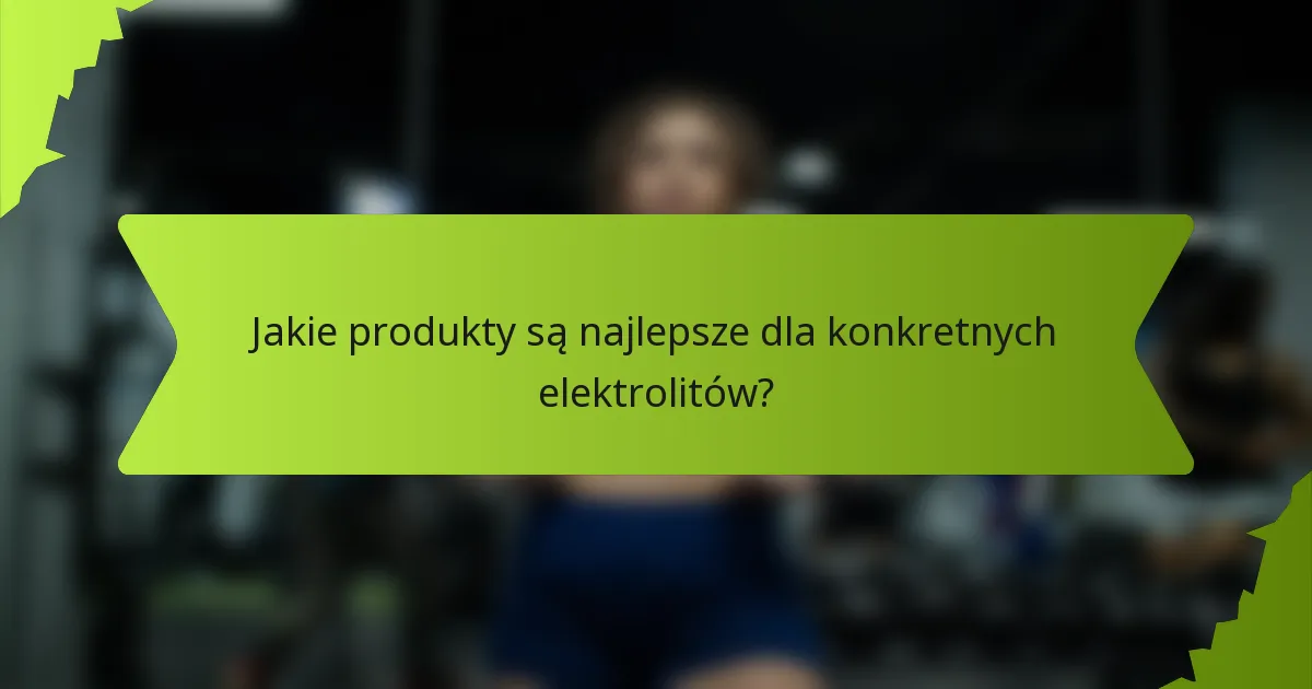 Jakie produkty są najlepsze dla konkretnych elektrolitów?