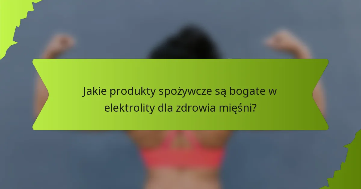 Jakie produkty spożywcze są bogate w elektrolity dla zdrowia mięśni?