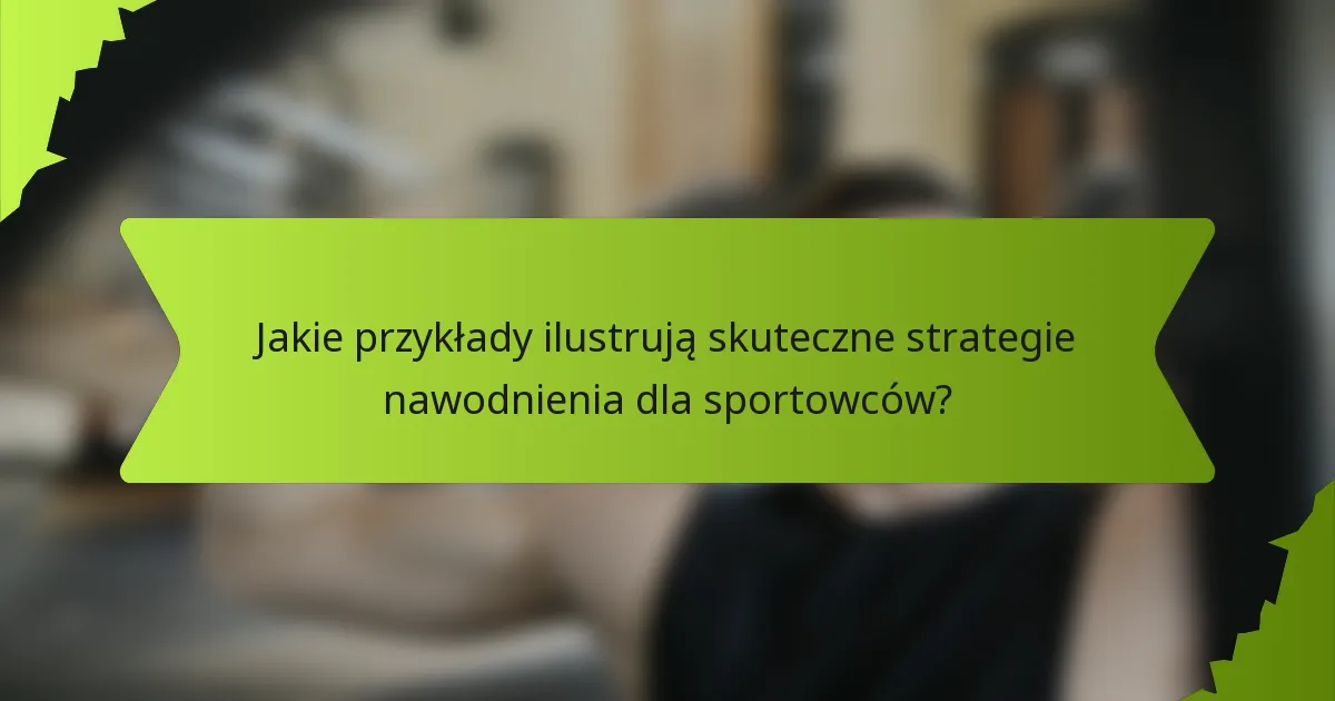 Jakie przykłady ilustrują skuteczne strategie nawodnienia dla sportowców?