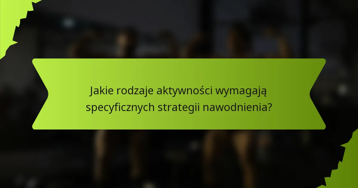 Jakie rodzaje aktywności wymagają specyficznych strategii nawodnienia?