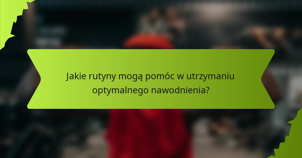 Jakie rutyny mogą pomóc w utrzymaniu optymalnego nawodnienia?