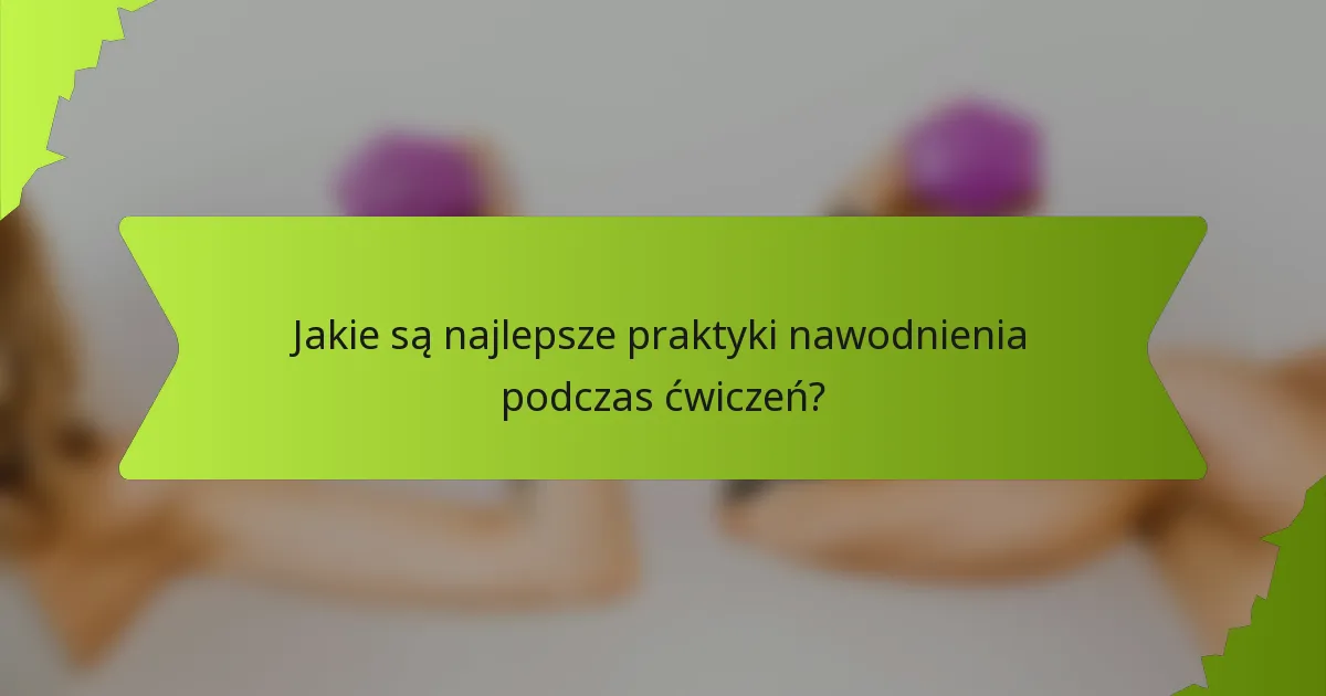 Jakie są najlepsze praktyki nawodnienia podczas ćwiczeń?