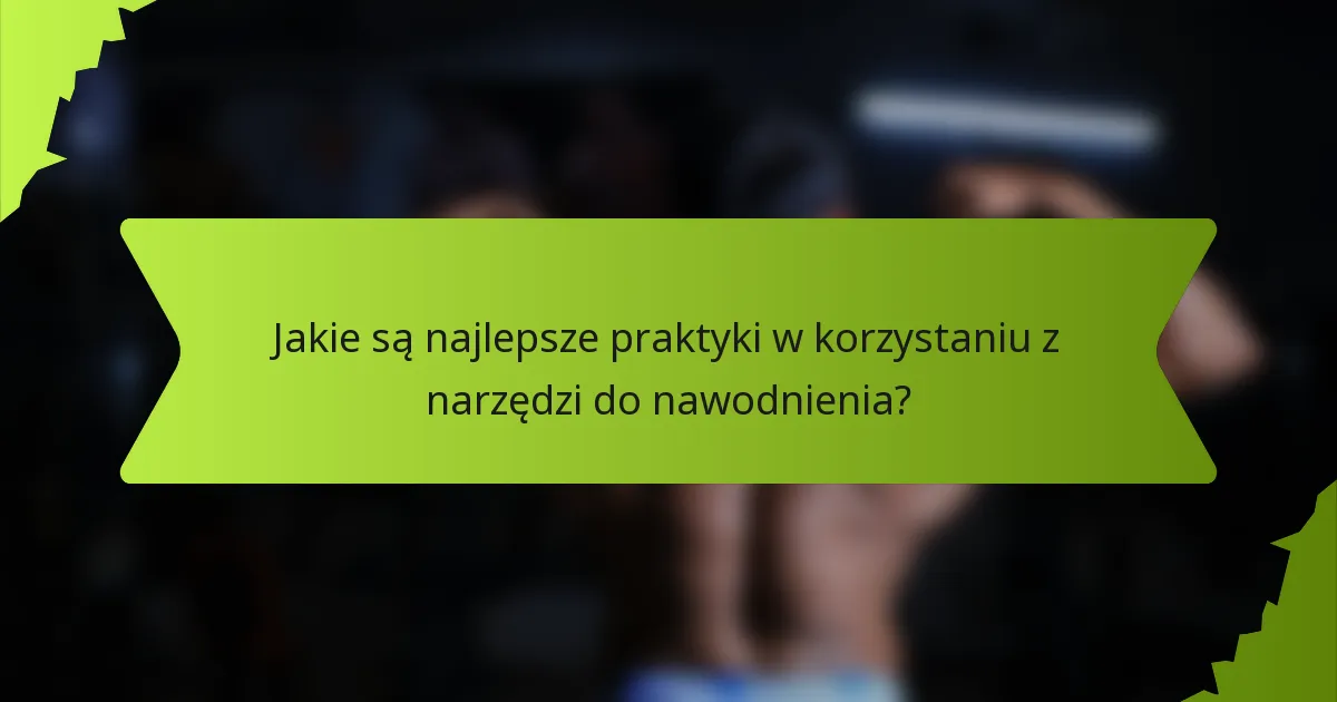 Jakie są najlepsze praktyki w korzystaniu z narzędzi do nawodnienia?
