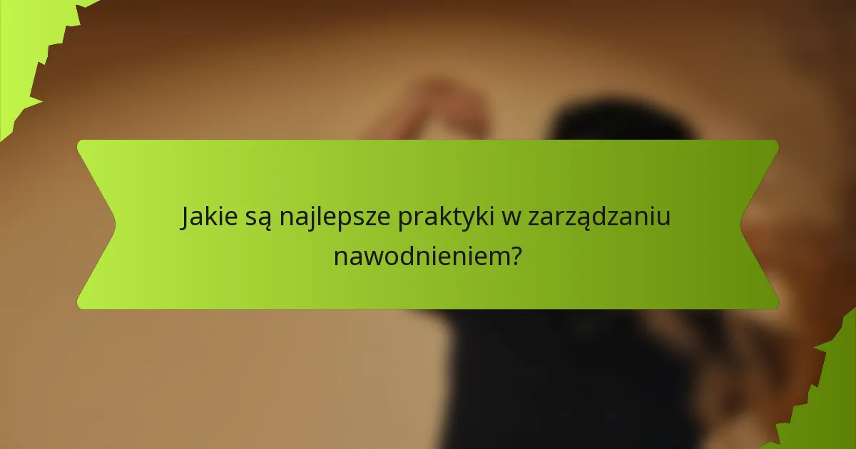 Jakie są najlepsze praktyki w zarządzaniu nawodnieniem?