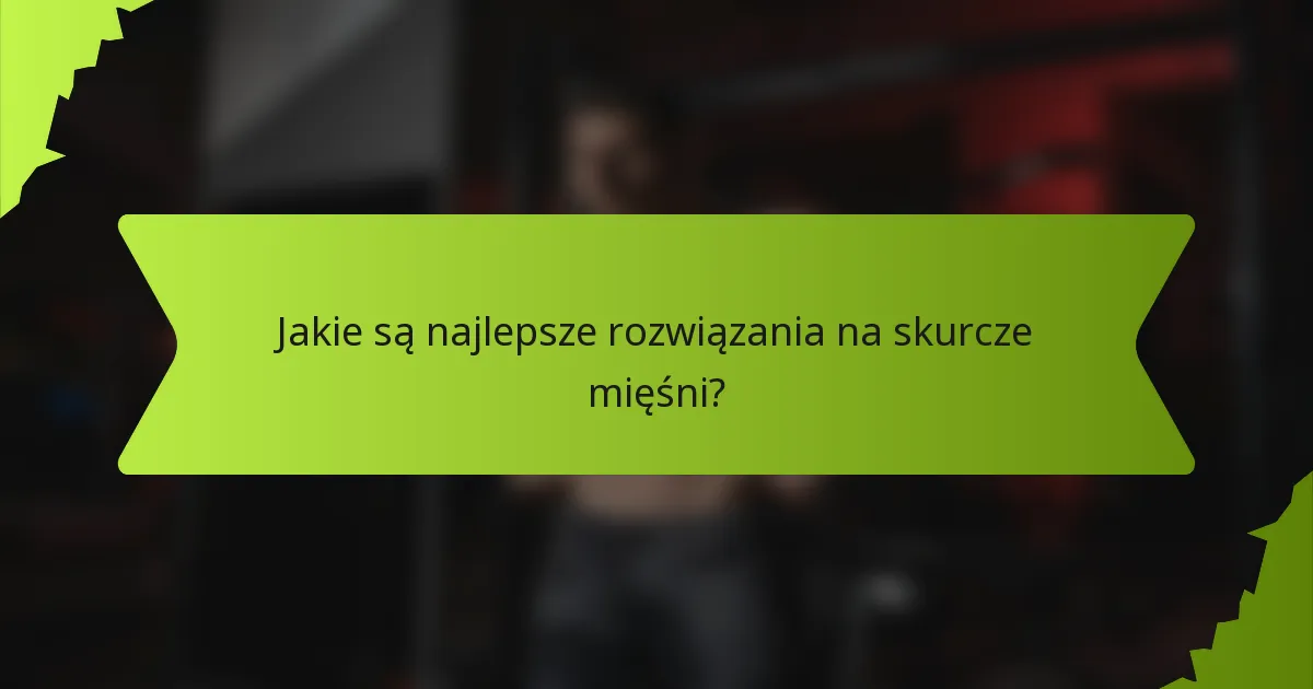 Jakie są najlepsze rozwiązania na skurcze mięśni?