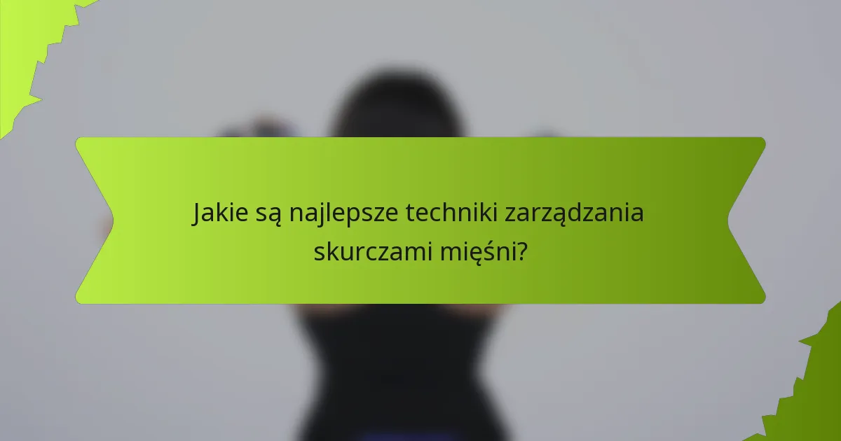 Jakie są najlepsze techniki zarządzania skurczami mięśni?