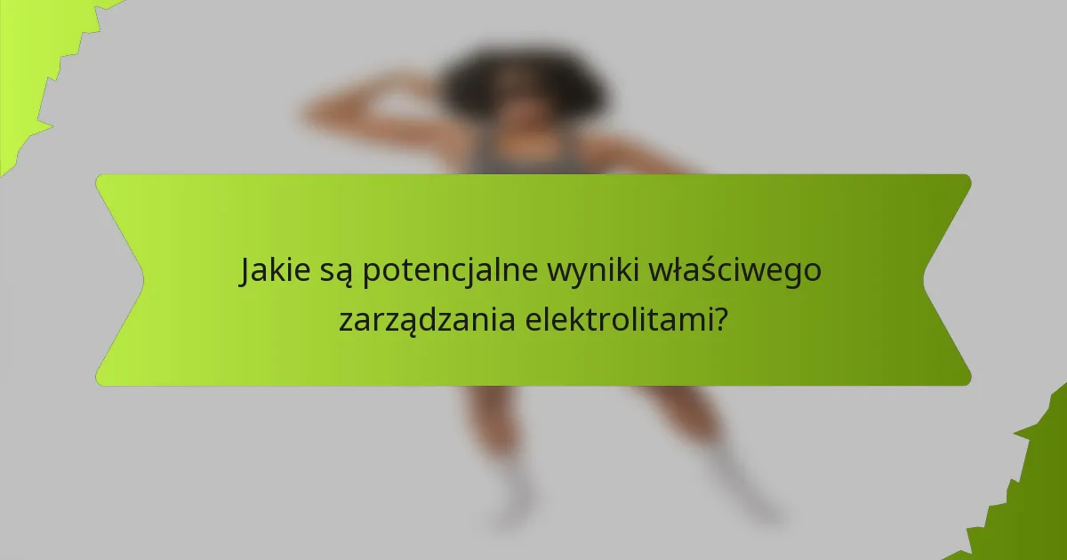 Jakie są potencjalne wyniki właściwego zarządzania elektrolitami?