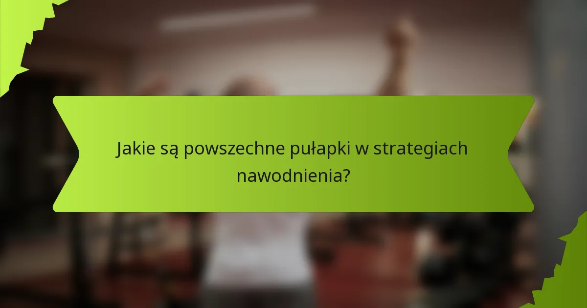 Jakie są powszechne pułapki w strategiach nawodnienia?