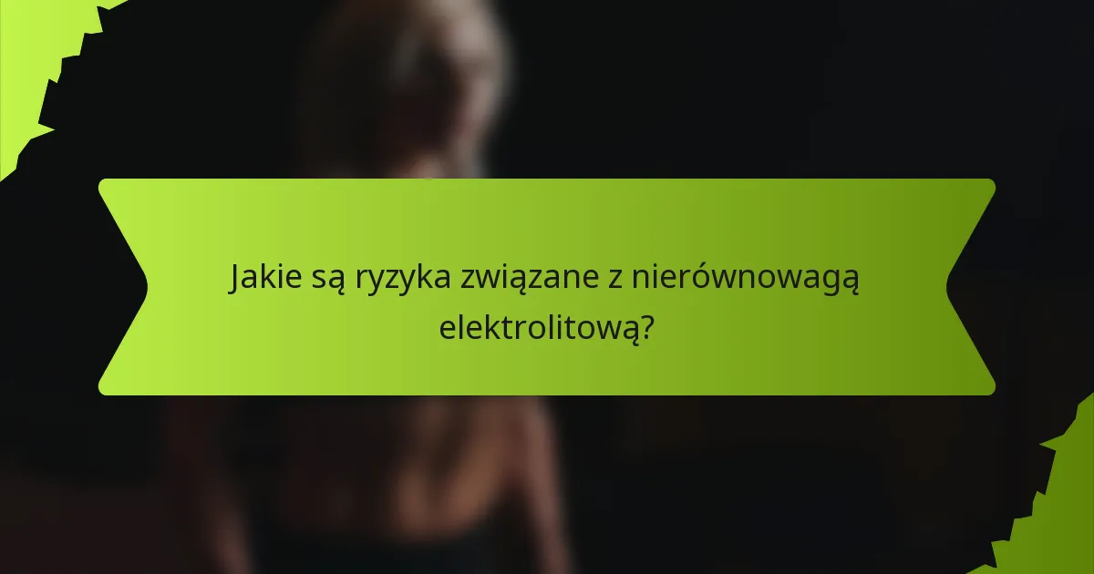 Jakie są ryzyka związane z nierównowagą elektrolitową?