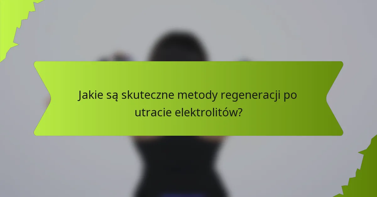 Jakie są skuteczne metody regeneracji po utracie elektrolitów?