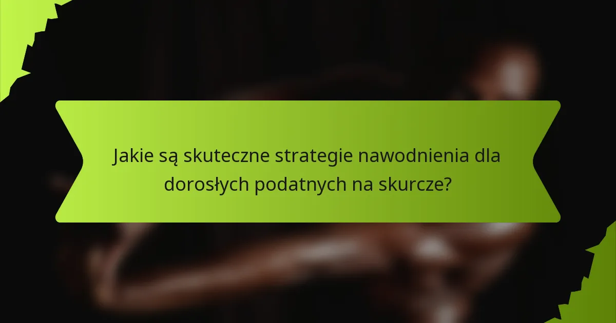 Jakie są skuteczne strategie nawodnienia dla dorosłych podatnych na skurcze?