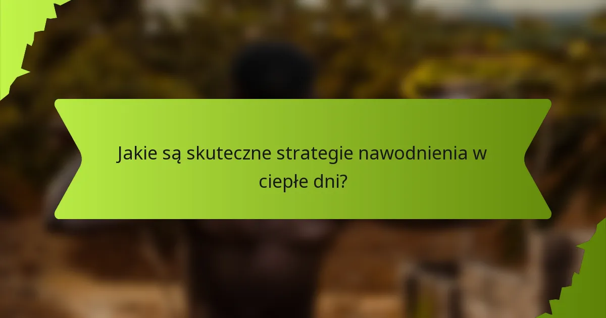 Jakie są skuteczne strategie nawodnienia w ciepłe dni?