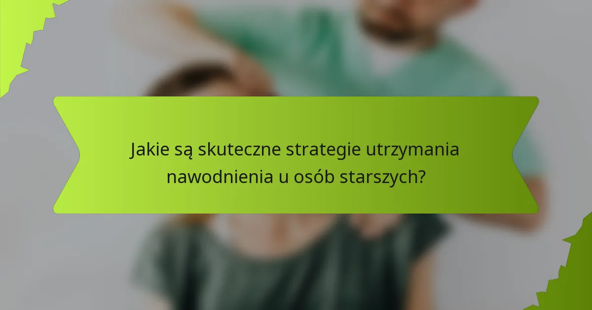 Jakie są skuteczne strategie utrzymania nawodnienia u osób starszych?