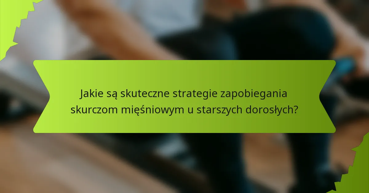 Jakie są skuteczne strategie zapobiegania skurczom mięśniowym u starszych dorosłych?