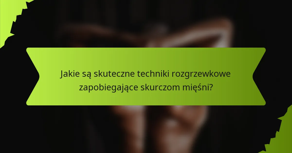 Jakie są skuteczne techniki rozgrzewkowe zapobiegające skurczom mięśni?